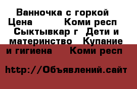 Ванночка с горкой › Цена ­ 400 - Коми респ., Сыктывкар г. Дети и материнство » Купание и гигиена   . Коми респ.